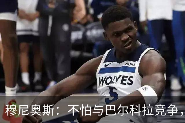 穆尼奥斯：不怕与巴尔科拉竞争，利物浦这种球队遍地世界级球员